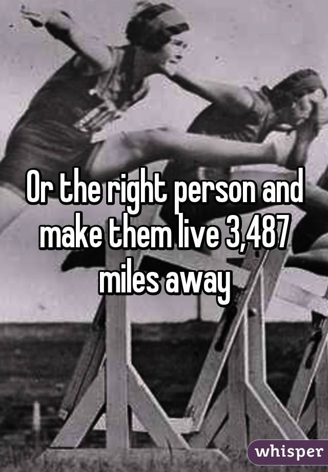 Or the right person and make them live 3,487 miles away