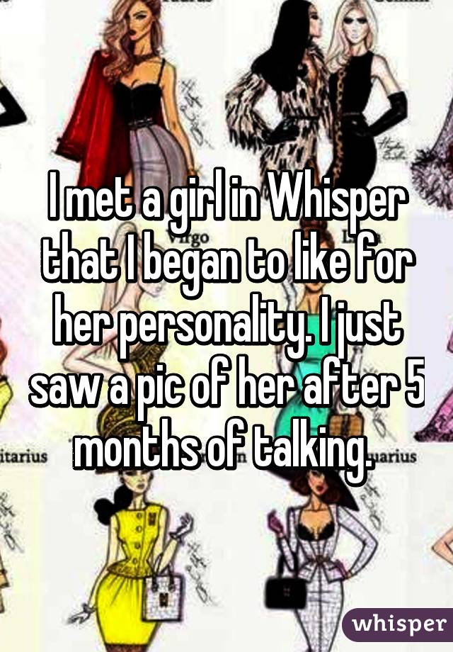I met a girl in Whisper that I began to like for her personality. I just saw a pic of her after 5 months of talking. 