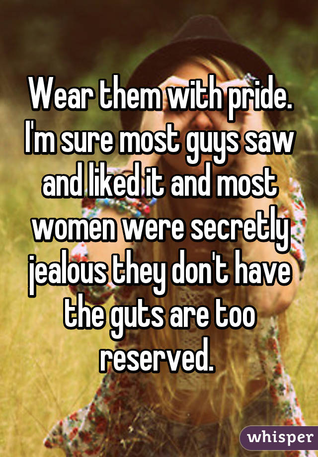 Wear them with pride. I'm sure most guys saw and liked it and most women were secretly jealous they don't have the guts are too reserved. 