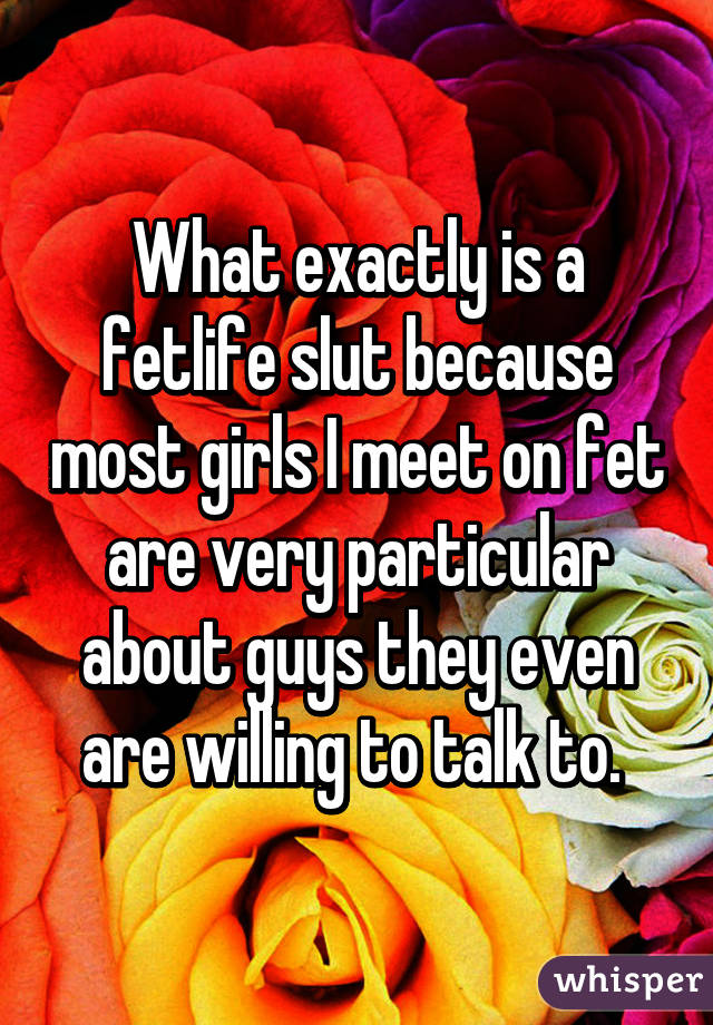 What exactly is a fetlife slut because most girls I meet on fet are very particular about guys they even are willing to talk to. 