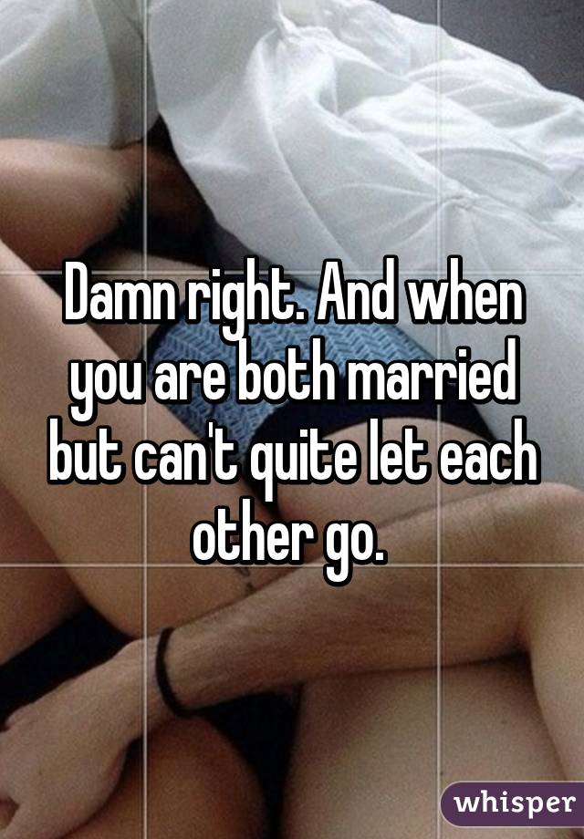 Damn right. And when you are both married but can't quite let each other go. 