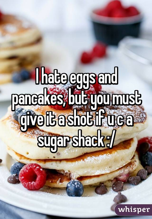 I hate eggs and pancakes, but you must give it a shot if u c a sugar shack :/