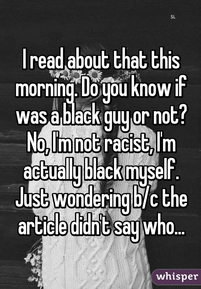 I read about that this morning. Do you know if was a black guy or not? No, I'm not racist, I'm actually black myself. Just wondering b/c the article didn't say who...
