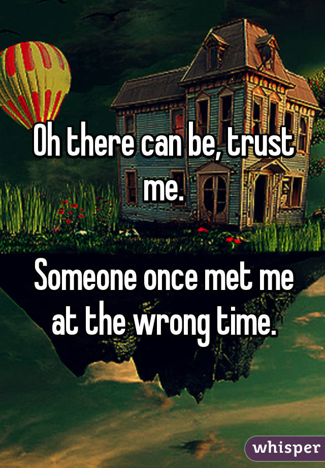 Oh there can be, trust me.

Someone once met me at the wrong time.