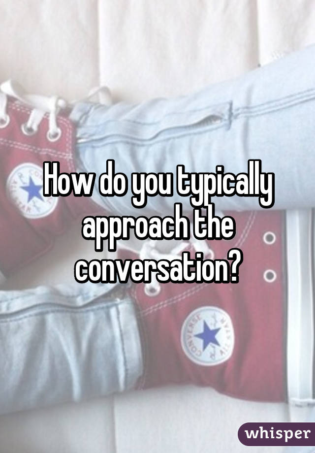 How do you typically approach the conversation?