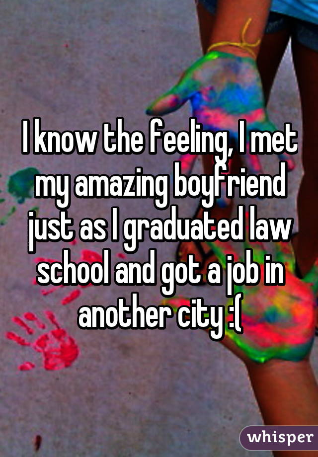 I know the feeling, I met my amazing boyfriend just as I graduated law school and got a job in another city :(