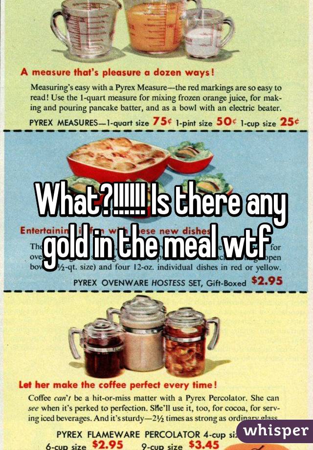  What?!!!!!! Is there any gold in the meal wtf