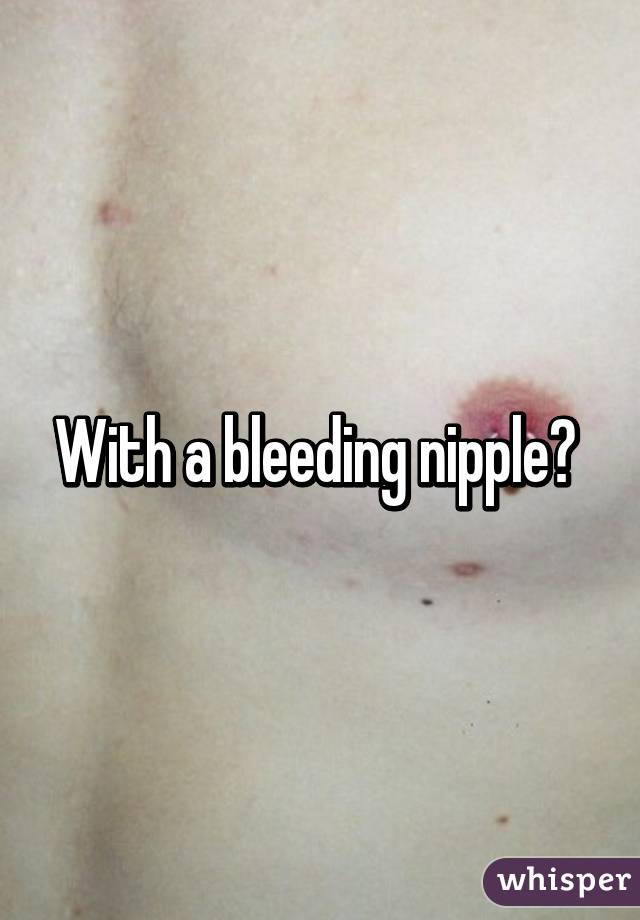 With a bleeding nipple? 