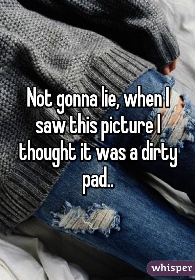 Not gonna lie, when I saw this picture I thought it was a dirty pad..