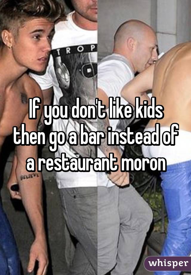 If you don't like kids then go a bar instead of a restaurant moron