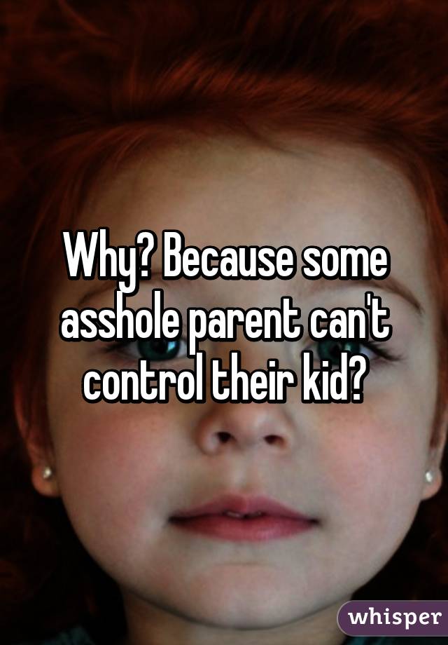 Why? Because some asshole parent can't control their kid?