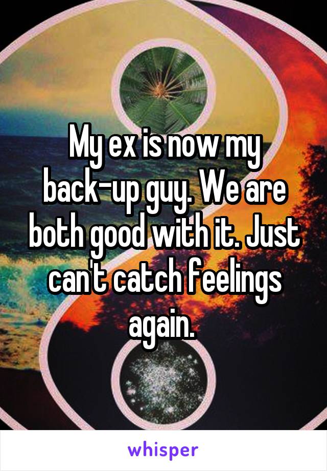 My ex is now my back-up guy. We are both good with it. Just can't catch feelings again. 