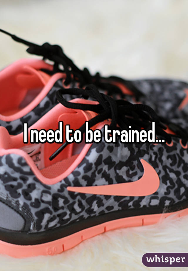 I need to be trained...