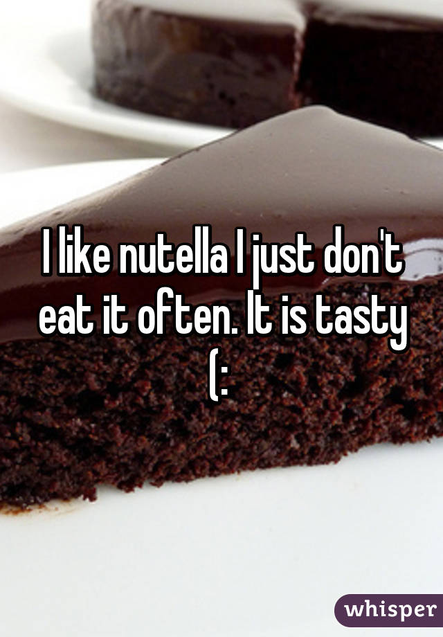 I like nutella I just don't eat it often. It is tasty (: 