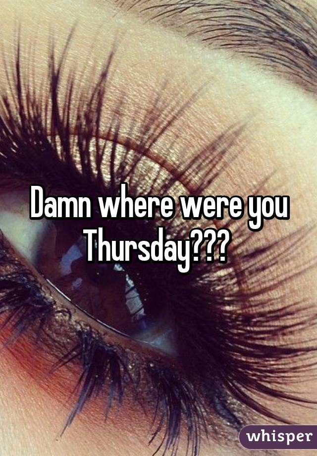 Damn where were you Thursday??? 