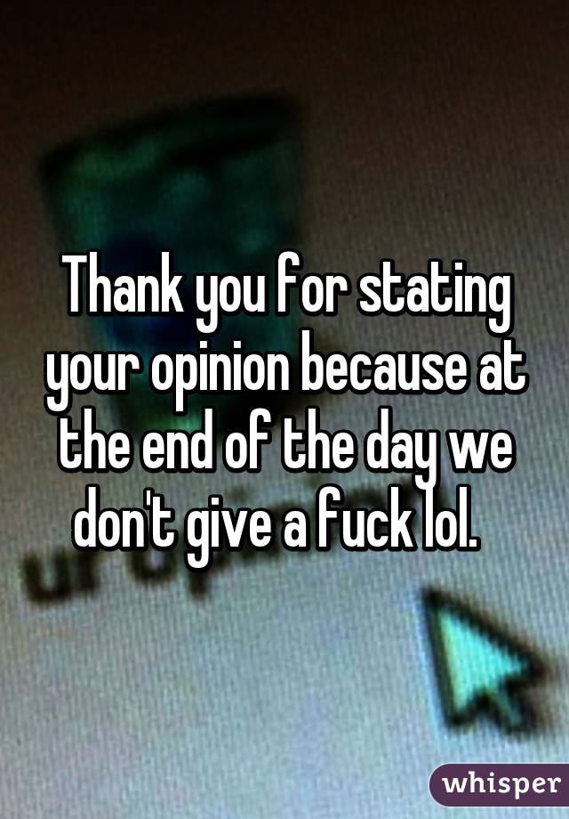 Thank you for stating your opinion because at the end of the day we don't give a fuck lol.  