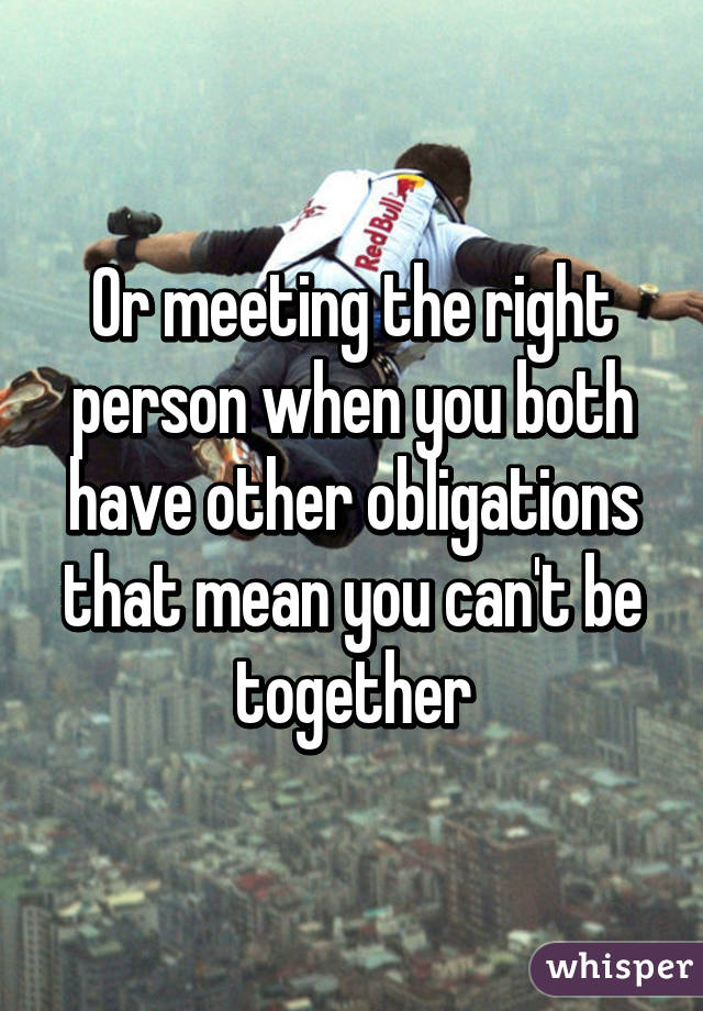 Or meeting the right person when you both have other obligations that mean you can't be together