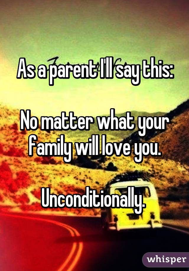 As a parent I'll say this:

No matter what your family will love you.

Unconditionally. 
