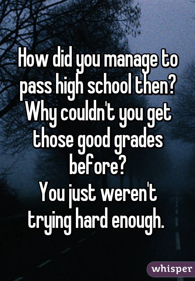 How did you manage to pass high school then? Why couldn't you get those good grades before?
You just weren't trying hard enough. 