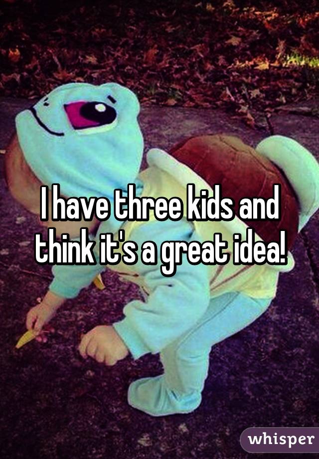 I have three kids and think it's a great idea!