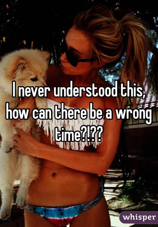 I never understood this, how can there be a wrong time?!?? 