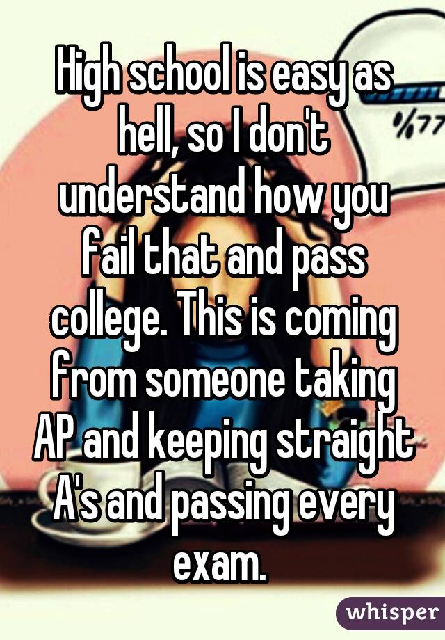 High school is easy as hell, so I don't understand how you fail that and pass college. This is coming from someone taking AP and keeping straight A's and passing every exam. 