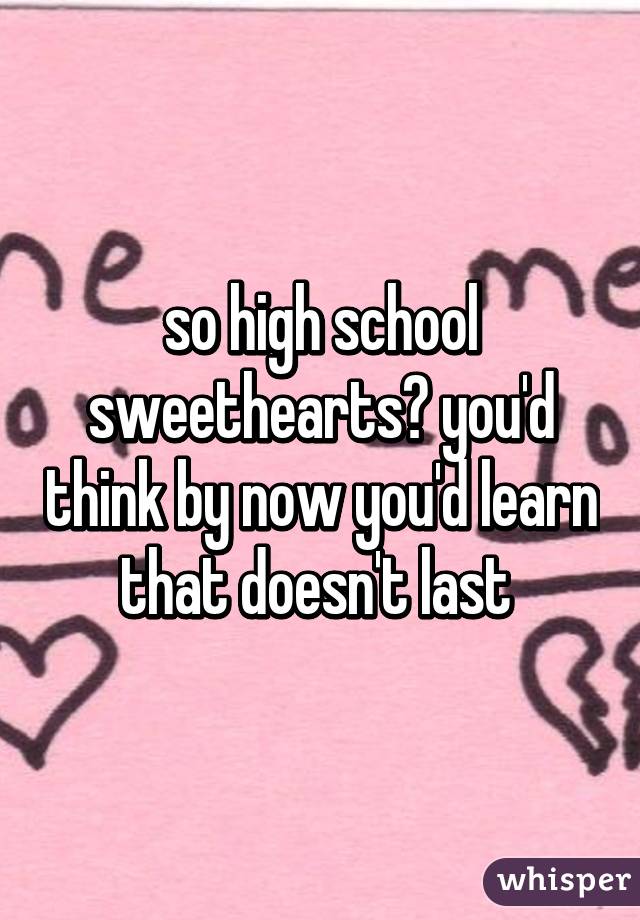 so high school sweethearts? you'd think by now you'd learn that doesn't last 