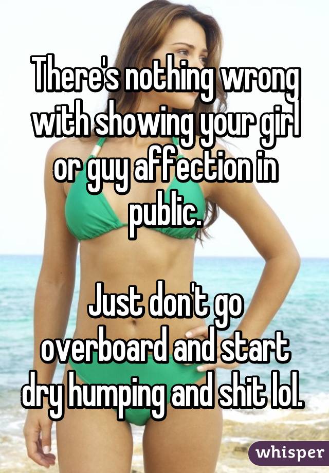 There's nothing wrong with showing your girl or guy affection in public.

Just don't go overboard and start dry humping and shit lol. 