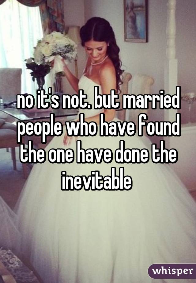 no it's not. but married people who have found the one have done the inevitable 