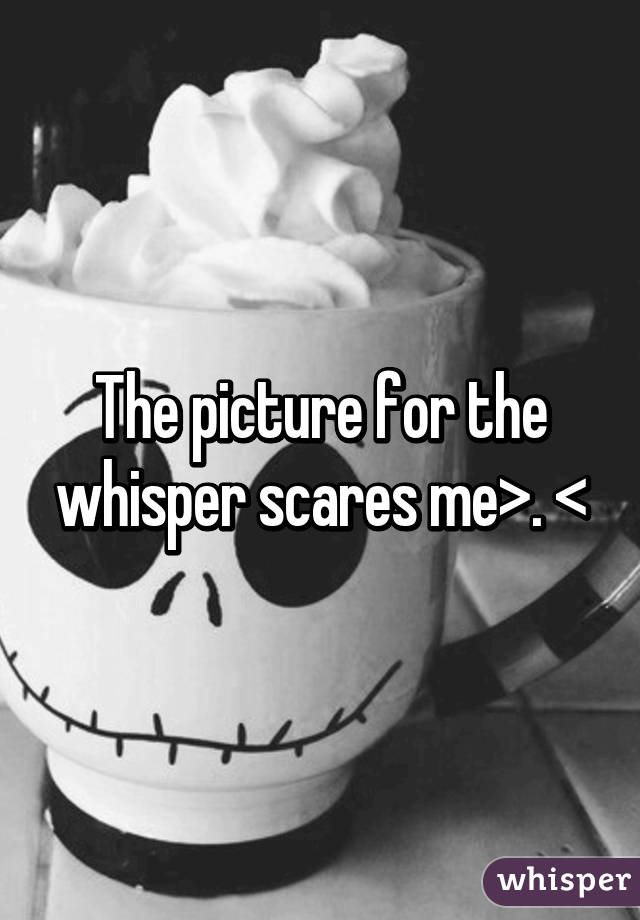 The picture for the whisper scares me>. <