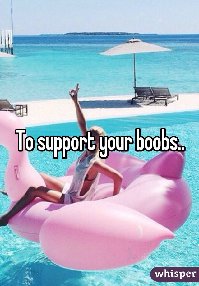 To support your boobs..