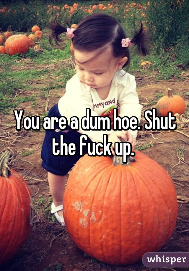 You are a dum hoe. Shut the fuck up. 