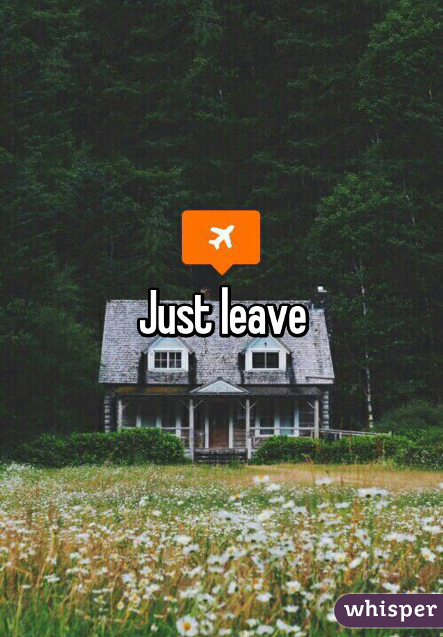 Just leave