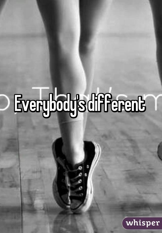 Everybody's different 
