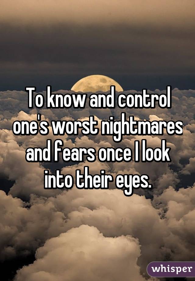 To know and control one's worst nightmares and fears once I look into their eyes.