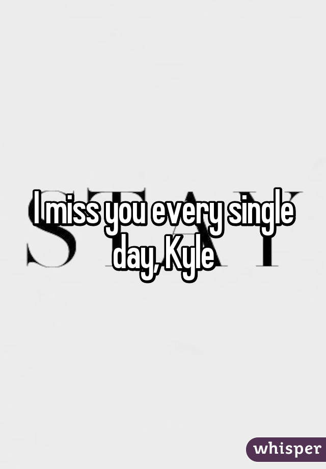 I miss you every single day, Kyle