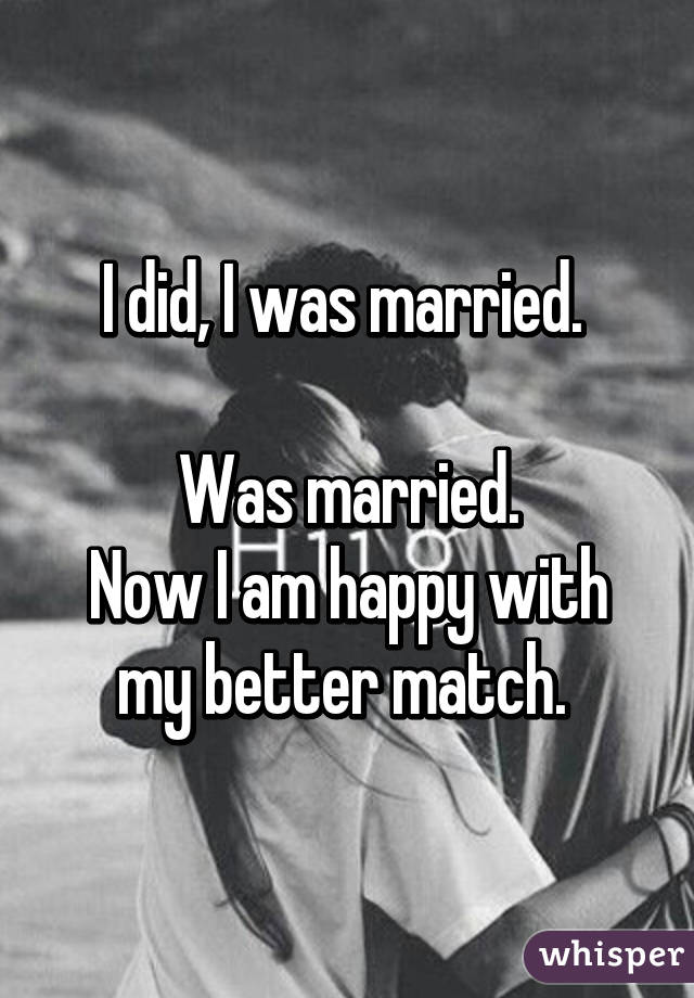 I did, I was married. 

Was married.
Now I am happy with my better match. 