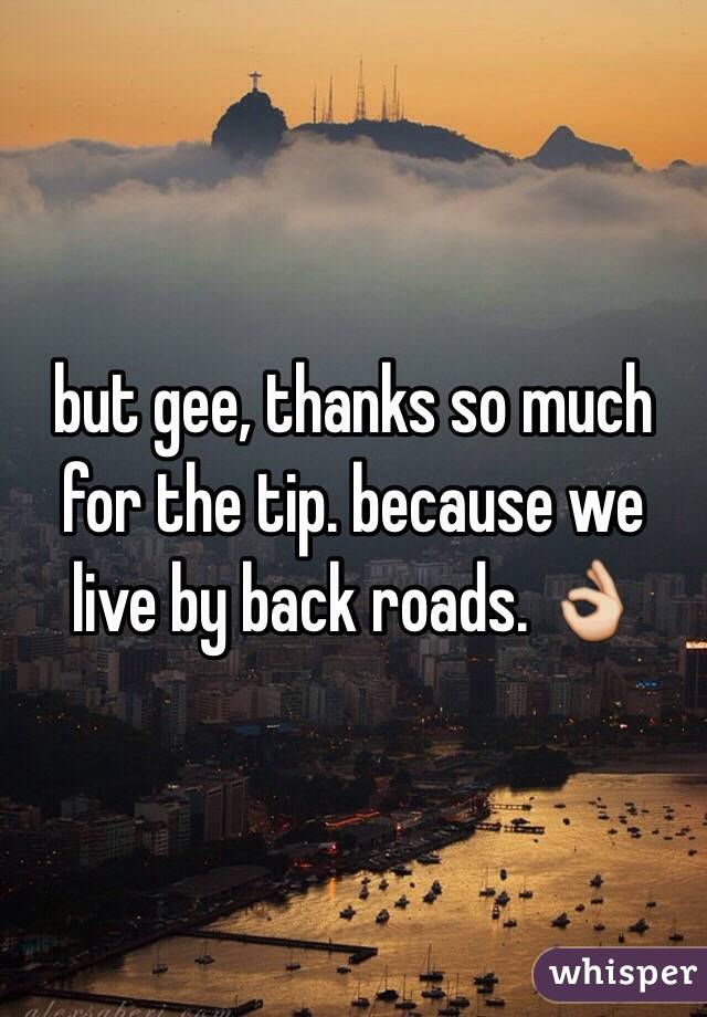 but gee, thanks so much for the tip. because we live by back roads. 👌 