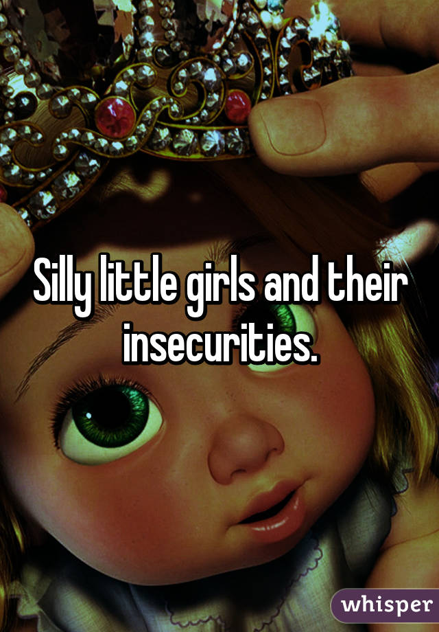 Silly little girls and their insecurities.