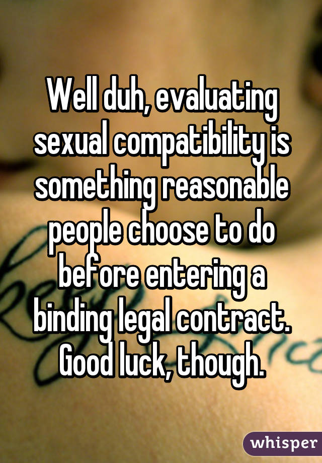 Well duh, evaluating sexual compatibility is something reasonable people choose to do before entering a binding legal contract. Good luck, though.