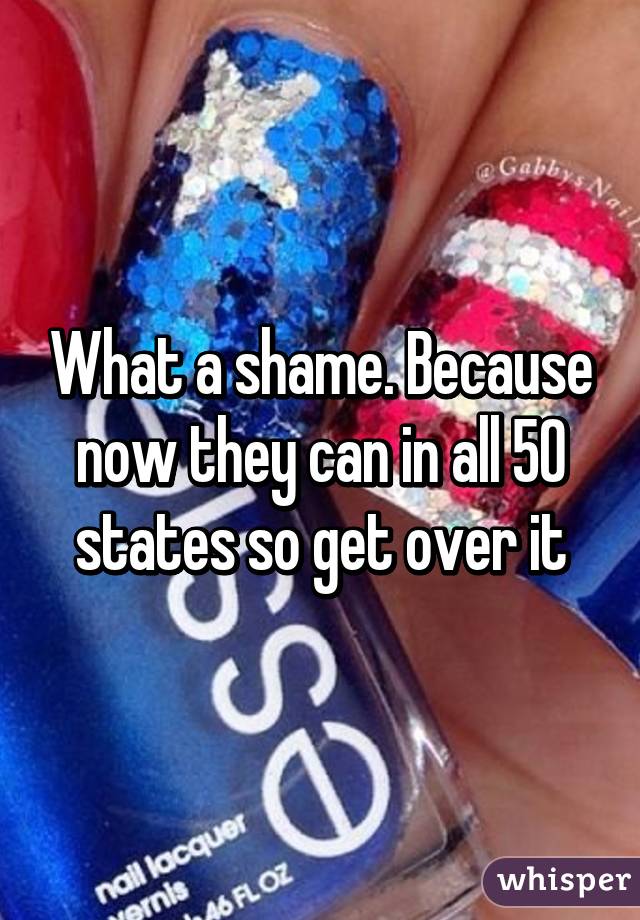 What a shame. Because now they can in all 50 states so get over it