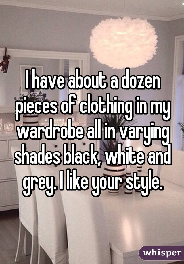 I have about a dozen pieces of clothing in my wardrobe all in varying shades black, white and grey. I like your style.