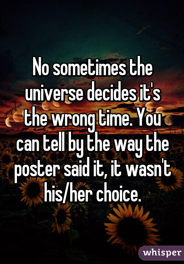 No sometimes the universe decides it's the wrong time. You can tell by the way the poster said it, it wasn't his/her choice.