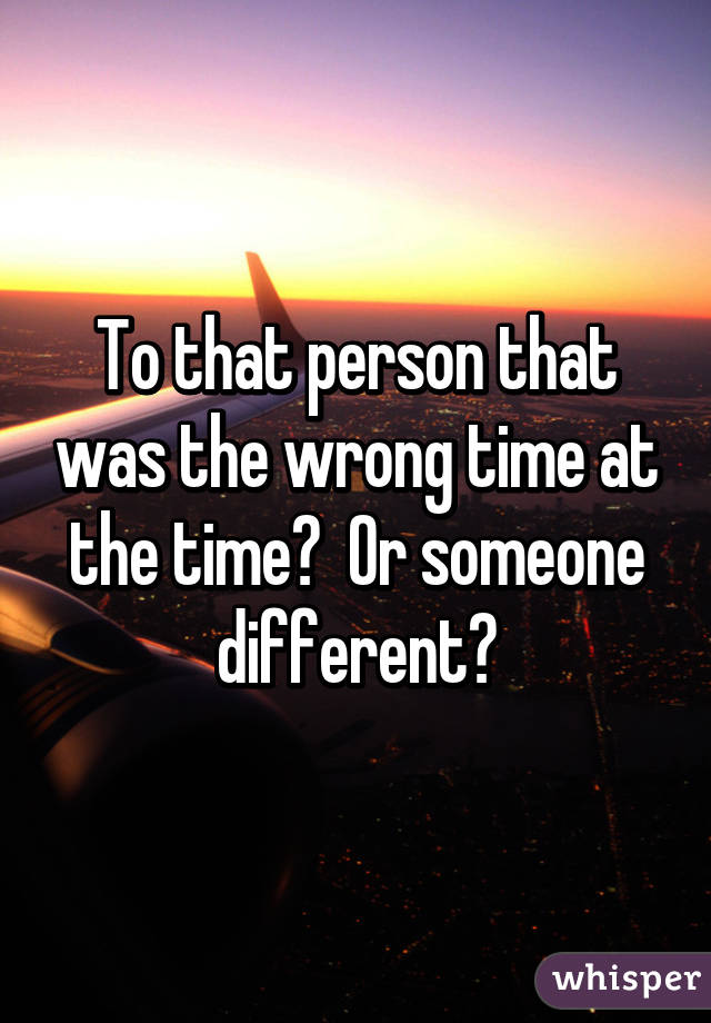 To that person that was the wrong time at the time?  Or someone different?