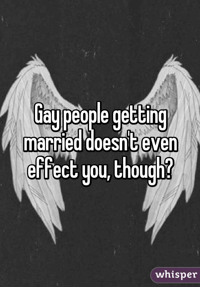 Gay people getting married doesn't even effect you, though?