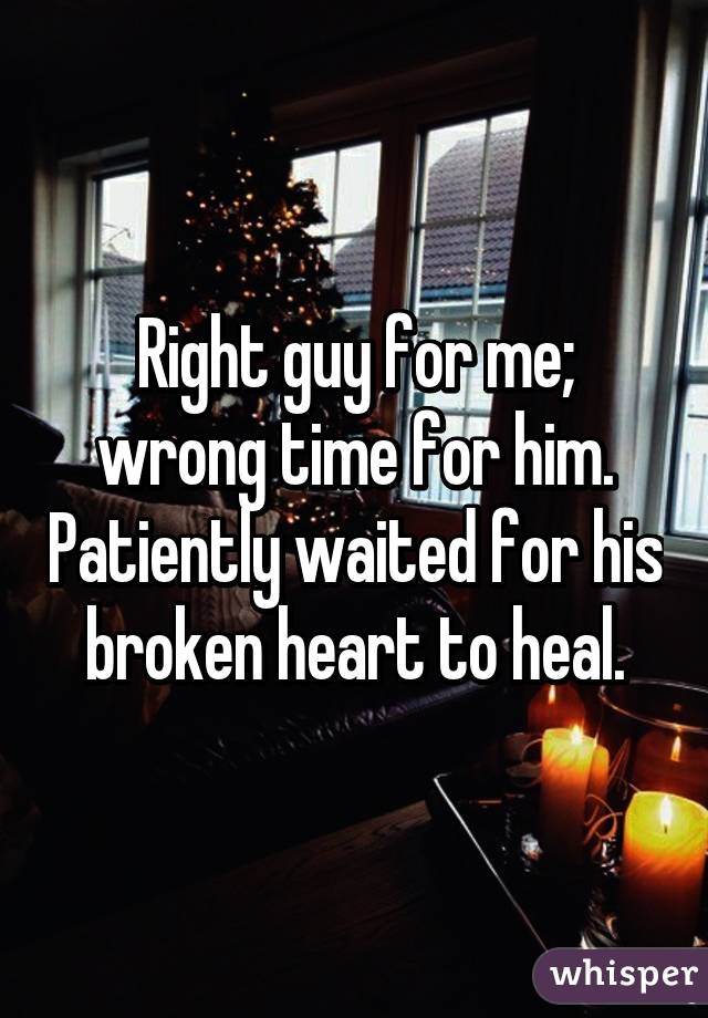 Right guy for me; wrong time for him. Patiently waited for his broken heart to heal.