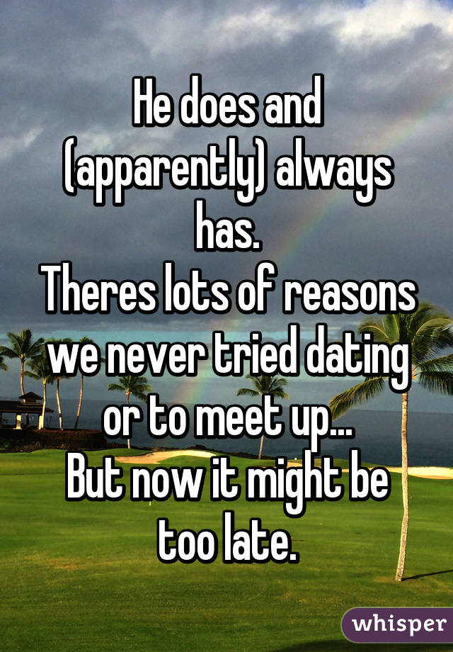 He does and (apparently) always has.
Theres lots of reasons we never tried dating or to meet up...
But now it might be too late.