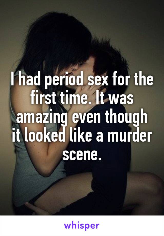 I had period sex for the first time. It was amazing even though it looked like a murder scene.