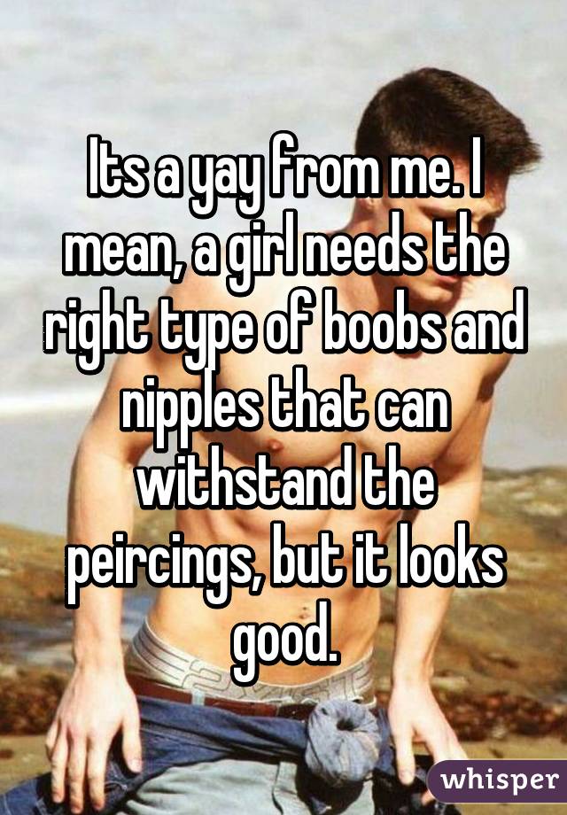 Its a yay from me. I mean, a girl needs the right type of boobs and nipples that can withstand the peircings, but it looks good.
