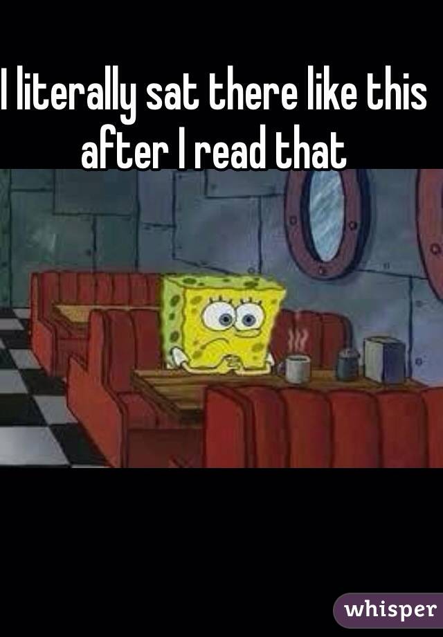 I literally sat there like this after I read that